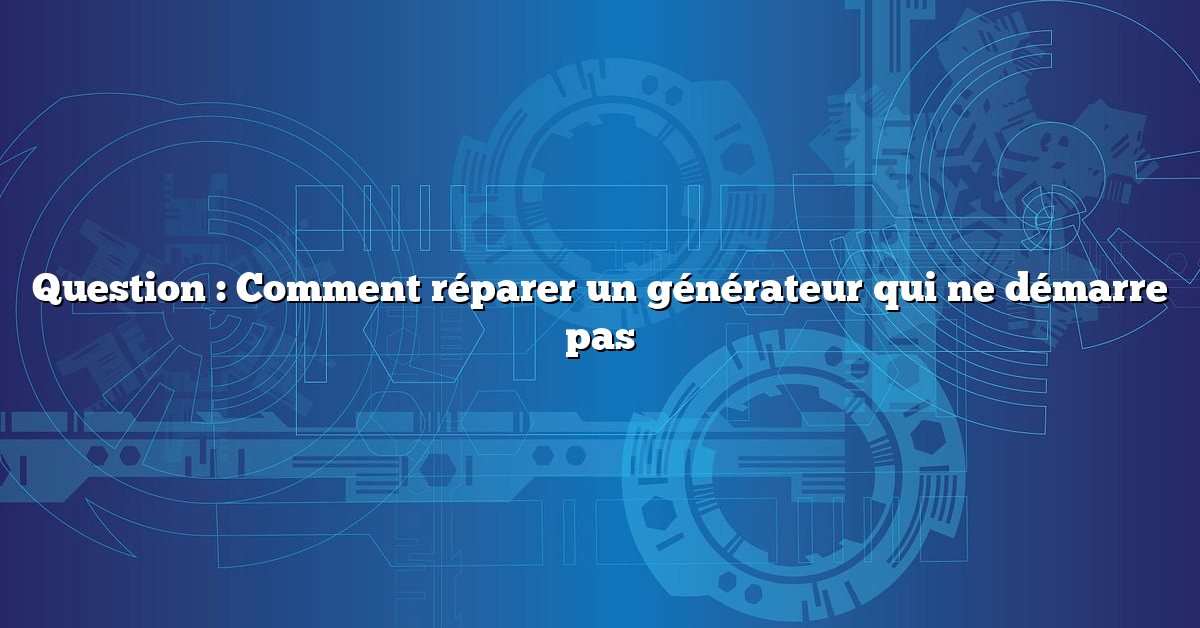 Question : Comment réparer un générateur qui ne démarre pas